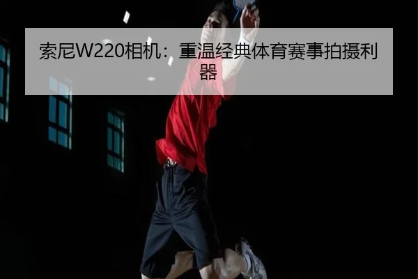索尼W220相机：重温经典体育赛事拍摄利器